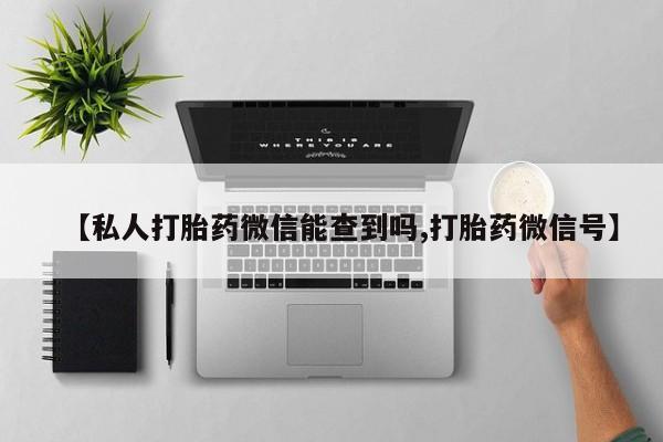 米非司酮片在线购买微信【私人打胎药微信能查到吗,打胎药微信号】