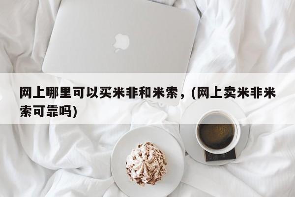 米非司酮片在线购买微信网上哪里可以买米非和米索，(网上卖米非米索可靠吗)
