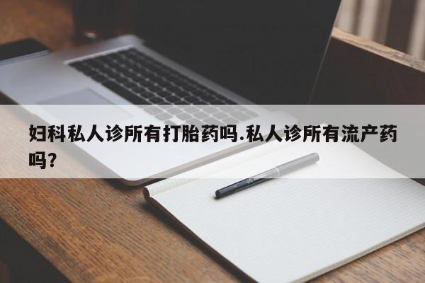 米非司酮片在线购买微信妇科私人诊所有打胎药吗.私人诊所有流产药吗？