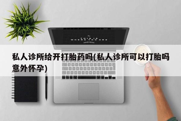 米非司酮片在线购买微信私人诊所给开打胎药吗(私人诊所可以打胎吗意外怀孕)