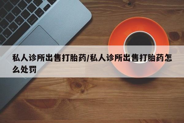 米非司酮片在线购买微信私人诊所出售打胎药/私人诊所出售打胎药怎么处罚