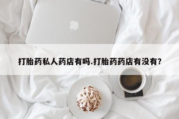 米非司酮片在线购买微信打胎药私人药店有吗.打胎药药店有没有？