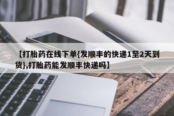 米非司酮片在线购买微信【打胎药在线下单{发顺丰的快递1至2天到货},打胎药能发顺丰快递吗】