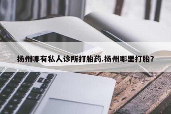 米非司酮片在线购买微信扬州哪有私人诊所打胎药.扬州哪里打胎？