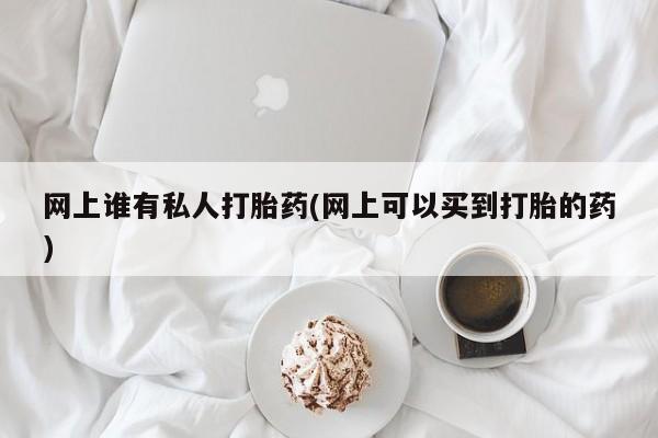 米非司酮片在线购买微信网上谁有私人打胎药(网上可以买到打胎的药)