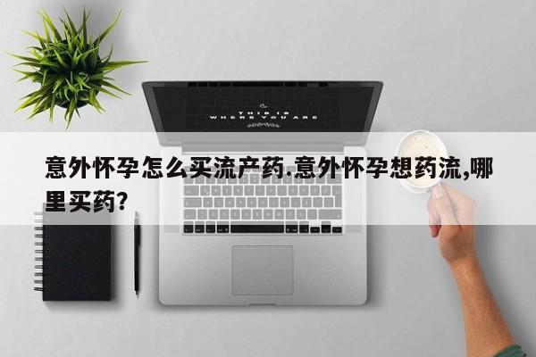 米非司酮片在线购买微信意外怀孕怎么买流产药.意外怀孕想药流,哪里买药？