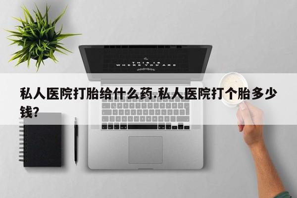 米非司酮片在线购买微信私人医院打胎给什么药.私人医院打个胎多少钱？
