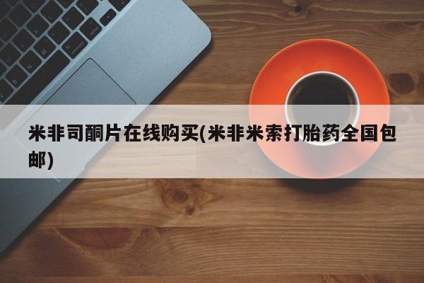 米非司酮片在线购买微信米非司酮片在线购买(米非米索打胎药全国包邮)
