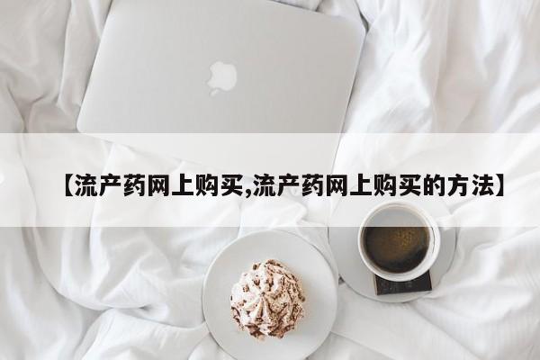 米非司酮片在线购买微信【流产药网上购买,流产药网上购买的方法】