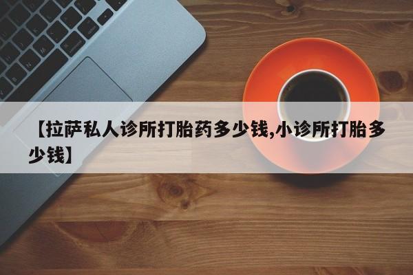 米非司酮片在线购买微信【拉萨私人诊所打胎药多少钱,小诊所打胎多少钱】
