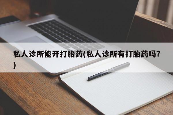 米非司酮片在线购买微信私人诊所能开打胎药(私人诊所有打胎药吗?)