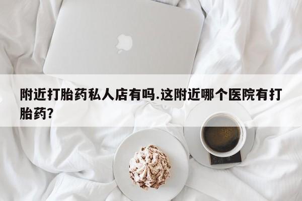 米非司酮片在线购买微信附近打胎药私人店有吗.这附近哪个医院有打胎药？