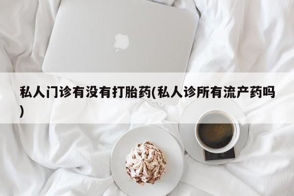 米非司酮片在线购买微信私人门诊有没有打胎药(私人诊所有流产药吗)