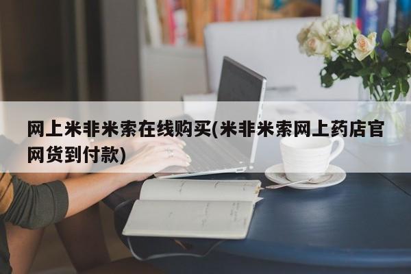 米非司酮片在线购买微信网上米非米索在线购买(米非米索网上药店官网货到付款)