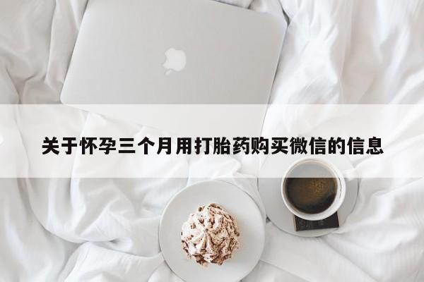 米非司酮片在线购买微信关于怀孕三个月用打胎药购买微信的信息