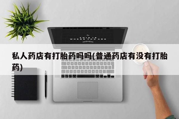 米非司酮片在线购买微信私人药店有打胎药吗吗(普通药店有没有打胎药)