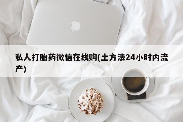 米非司酮片在线购买微信私人打胎药微信在线购(土方法24小时内流产)