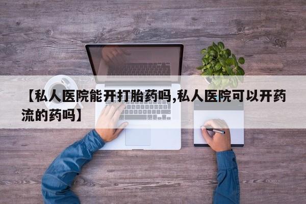 米非司酮片在线购买微信【私人医院能开打胎药吗,私人医院可以开药流的药吗】
