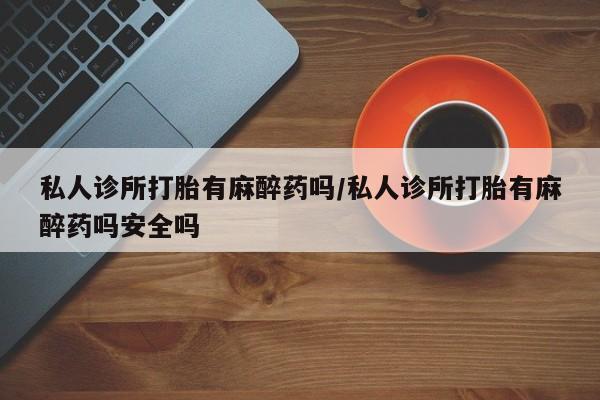 米非司酮片在线购买微信私人诊所打胎有麻醉药吗/私人诊所打胎有麻醉药吗安全吗