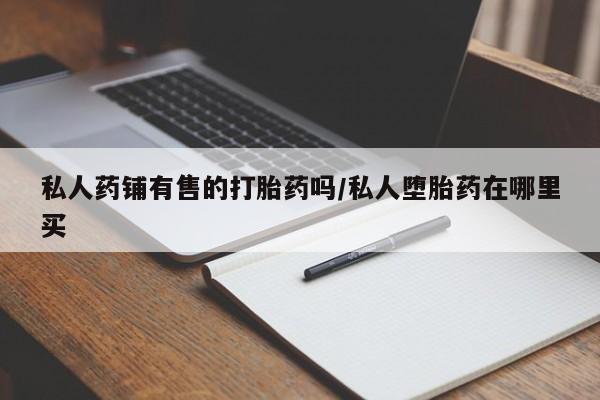 米非司酮片在线购买微信私人药铺有售的打胎药吗/私人堕胎药在哪里买