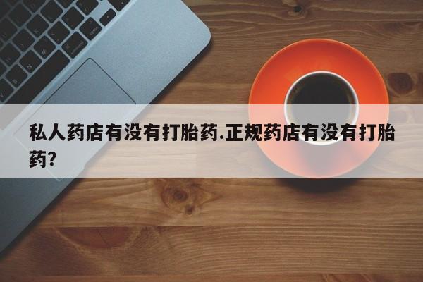 米非司酮片在线购买微信私人药店有没有打胎药.正规药店有没有打胎药？